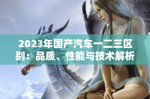 2023年國產(chǎn)汽車一二三區(qū)別:品質(zhì)、性能與技術(shù)解析 2023年國產(chǎn)汽車一二三區(qū)別:品質(zhì)、性能與技術(shù)解析