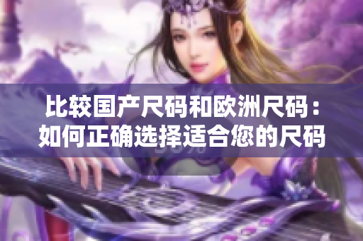比較國(guó)產(chǎn)尺碼和歐洲尺碼：如何正確選擇適合您的尺碼？