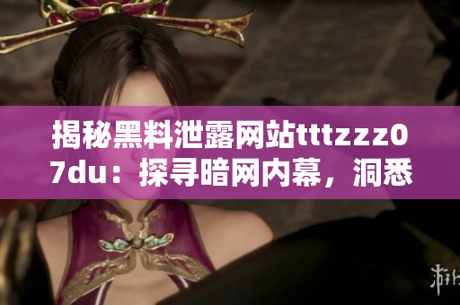 揭秘黑料泄露網(wǎng)站tttzzz07du：探尋暗網(wǎng)內(nèi)幕，洞悉信息黑市