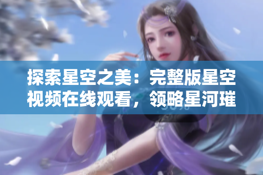 探索星空之美：完整版星空視頻在線觀看，領(lǐng)略星河璀璨壯麗風(fēng)景