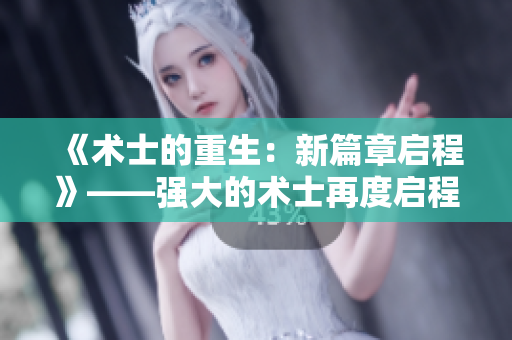 《術(shù)士的重生:新篇章啟程》——強(qiáng)大的術(shù)士再度啟程,探索未知的奇跡與挑戰(zhàn) 《術(shù)士的重生:新篇章啟程》——強(qiáng)大的術(shù)士再度啟程,探索未知的奇跡與挑戰(zhàn)