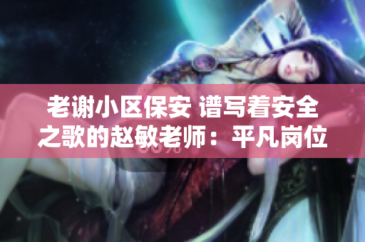 老謝小區(qū)保安 譜寫著安全之歌的趙敏老師：平凡崗位不平凡使命