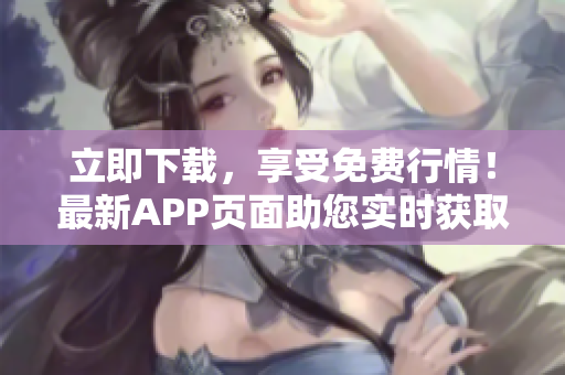 立即下載，享受免費(fèi)行情！最新APP頁面助您實(shí)時(shí)獲取市場(chǎng)動(dòng)態(tài)，輕松把握投資機(jī)會(huì)！