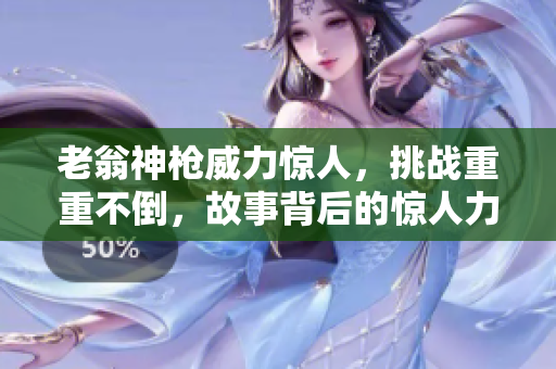 老翁神槍威力驚人，挑戰(zhàn)重重不倒，故事背后的驚人力量