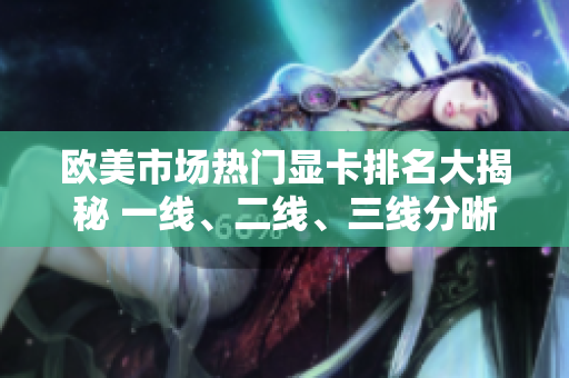 歐美市場熱門顯卡排名大揭秘 一線、二線、三線分晰界定 歐美市場熱門顯卡排名大揭秘 一線、二線、三線分晰界定