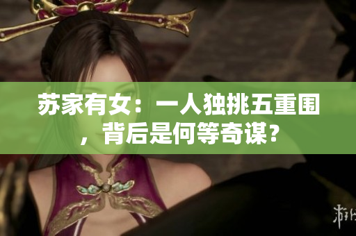 蘇家有女:一人獨(dú)挑五重圍,背后是何等奇謀? 蘇家有女:一人獨(dú)挑五重圍,背后是何等奇謀?