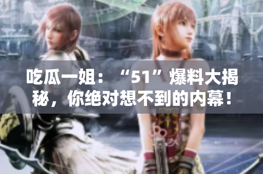 吃瓜一姐:“51”爆料大揭秘,你絕對想不到的內幕! 吃瓜一姐:“51”爆料大揭秘,你絕對想不到的內幕!