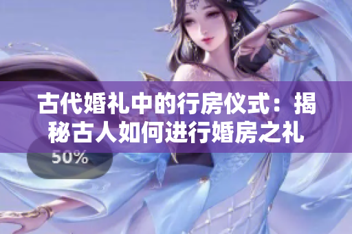 古代婚禮中的行房?jī)x式：揭秘古人如何進(jìn)行婚房之禮