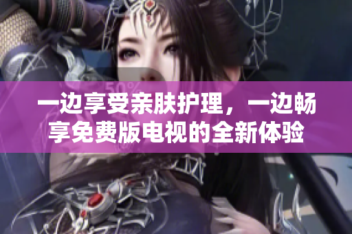 一邊享受親膚護(hù)理，一邊暢享免費(fèi)版電視的全新體驗(yàn)