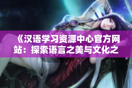 《漢語(yǔ)學(xué)習(xí)資源中心官方網(wǎng)站：探索語(yǔ)言之美與文化之精髓》