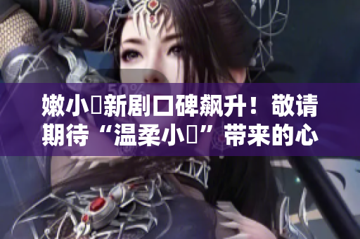 嫩小槡新劇口碑飆升！敬請(qǐng)期待“溫柔小槡”帶來的心動(dòng)新篇章