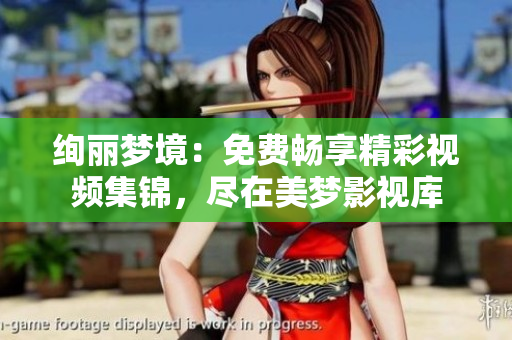 絢麗夢境:免費暢享精彩視頻集錦,盡在美夢影視庫 絢麗夢境:免費暢享精彩視頻集錦,盡在美夢影視庫