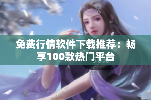 免費行情軟件下載推薦：暢享100款熱門平臺