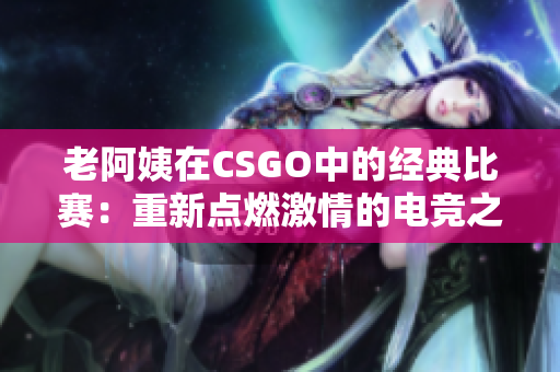 老阿姨在CSGO中的經(jīng)典比賽:重新點燃激情的電競之旅 老阿姨在CSGO中的經(jīng)典比賽:重新點燃激情的電競之旅
