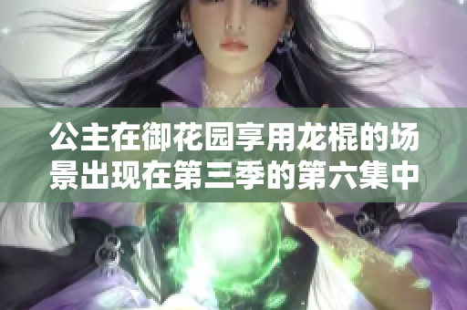 公主在御花園享用龍棍的場景出現(xiàn)在第三季的第六集中。 公主在御花園享用龍棍的場景出現(xiàn)在第三季的第六集中。