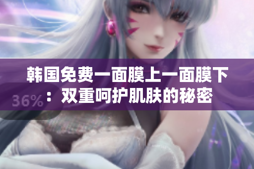 韓國免費(fèi)一面膜上一面膜下:雙重呵護(hù)肌膚的秘密 韓國免費(fèi)一面膜上一面膜下:雙重呵護(hù)肌膚的秘密