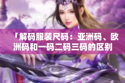 「解碼服裝尺碼:亞洲碼、歐洲碼和一碼二碼三碼的區(qū)別與聯(lián)系」 「解碼服裝尺碼:亞洲碼、歐洲碼和一碼二碼三碼的區(qū)別與聯(lián)系」