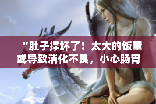 “肚子撐壞了!太大的飯量或?qū)е孪涣?,小心腸胃健康受損!” “肚子撐壞了!太大的飯量或?qū)е孪涣?,小心腸胃健康受損!”
