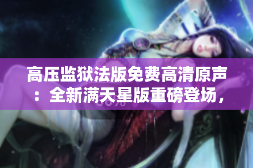高壓監(jiān)獄法版免費高清原聲:全新滿天星版重磅登場,精彩絕倫! 高壓監(jiān)獄法版免費高清原聲:全新滿天星版重磅登場,精彩絕倫!