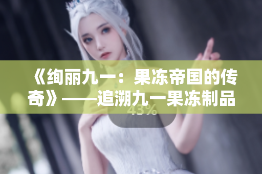 《絢麗九一：果凍帝國(guó)的傳奇》——追溯九一果凍制品廠的輝煌與傳奇。