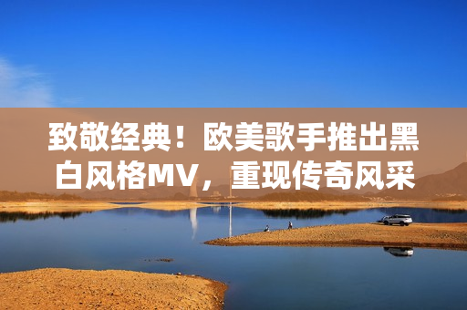 致敬經(jīng)典!歐美歌手推出黑白風(fēng)格MV,重現(xiàn)傳奇風(fēng)采 致敬經(jīng)典!歐美歌手推出黑白風(fēng)格MV,重現(xiàn)傳奇風(fēng)采