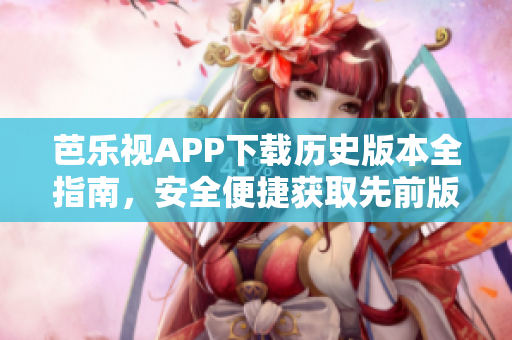 芭樂視APP下載歷史版本全指南，安全便捷獲取先前版本，追溯精彩內(nèi)容源頭