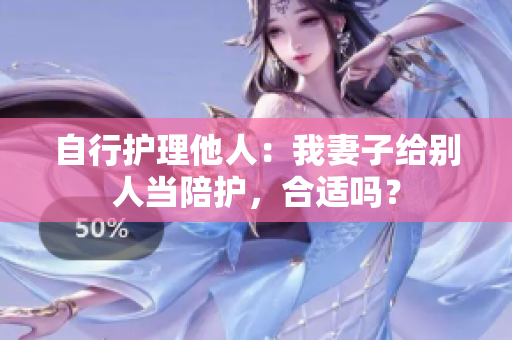 自行護(hù)理他人：我妻子給別人當(dāng)陪護(hù)，合適嗎？
