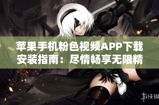 蘋果手機(jī)粉色視頻APP下載安裝指南:盡情暢享無限精彩視頻 蘋果手機(jī)粉色視頻APP下載安裝指南:盡情暢享無限精彩視頻