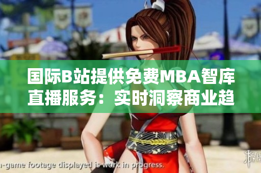 國際B站提供免費(fèi)MBA智庫直播服務(wù)：實時洞察商業(yè)趨勢，助您智慧管理