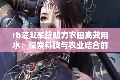 rb灌溉系統(tǒng)助力農(nóng)田高效用水:探索科技與農(nóng)業(yè)結(jié)合的新路徑 rb灌溉系統(tǒng)助力農(nóng)田高效用水:探索科技與農(nóng)業(yè)結(jié)合的新路徑