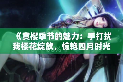 《賞櫻季節(jié)的魅力：手打擾我櫻花綻放，驚艷四月時(shí)光》
