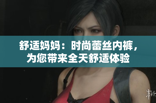 舒適媽媽：時(shí)尚蕾絲內(nèi)褲，為您帶來全天舒適體驗(yàn)