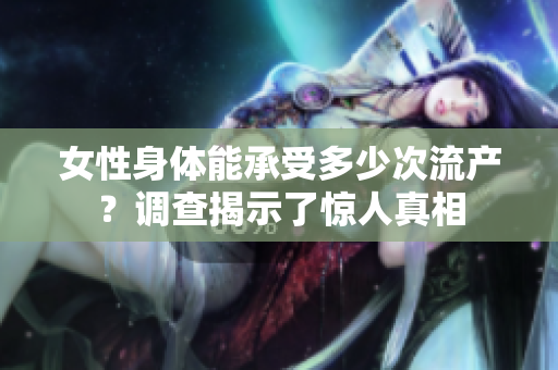 女性身體能承受多少次流產(chǎn)?調(diào)查揭示了驚人真相 女性身體能承受多少次流產(chǎn)?調(diào)查揭示了驚人真相
