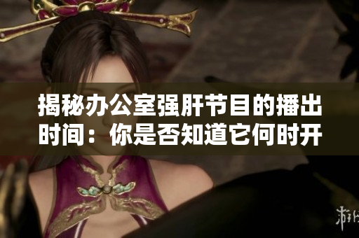揭秘辦公室強(qiáng)肝節(jié)目的播出時(shí)間:你是否知道它何時(shí)開(kāi)播? 揭秘辦公室強(qiáng)肝節(jié)目的播出時(shí)間:你是否知道它何時(shí)開(kāi)播?