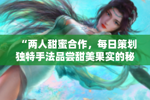 “兩人甜蜜合作，每日策劃獨(dú)特手法品嘗甜美果實(shí)的秘訣”
