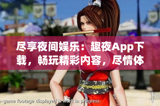 盡享夜間娛樂(lè)：趣夜App下載，暢玩精彩內(nèi)容，盡情體驗(yàn)夜生活樂(lè)趣！