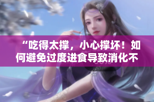 “吃得太撐，小心撐壞！如何避免過度進食導(dǎo)致消化不良？”
