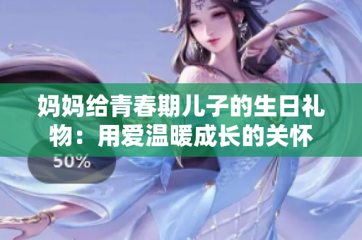 媽媽給青春期兒子的生日禮物：用愛(ài)溫暖成長(zhǎng)的關(guān)懷