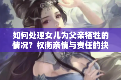 如何處理女兒為父親犧牲的情況？權衡親情與責任的抉擇