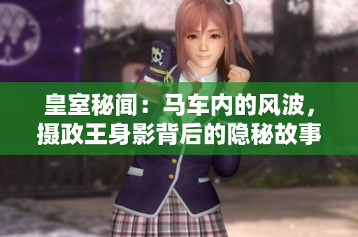 皇室秘聞:馬車內(nèi)的風波,攝政王身影背后的隱秘故事 皇室秘聞:馬車內(nèi)的風波,攝政王身影背后的隱秘故事