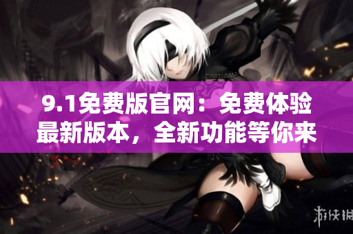 9.1免費版官網：免費體驗最新版本，全新功能等你來探索