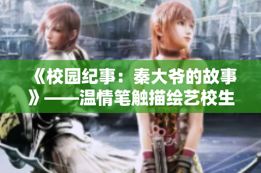 《校園紀事:秦大爺?shù)墓适隆贰獪厍楣P觸描繪藝校生活 《校園紀事:秦大爺?shù)墓适隆贰獪厍楣P觸描繪藝校生活