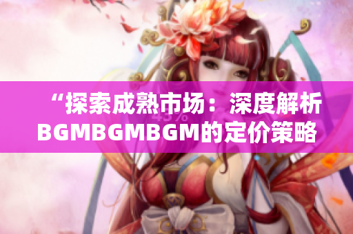 “探索成熟市場(chǎng)：深度解析BGMBGMBGM的定價(jià)策略與趨勢(shì)”