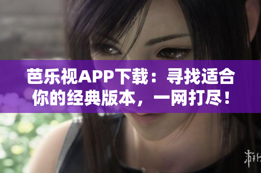 芭樂視APP下載：尋找適合你的經典版本，一網打盡！