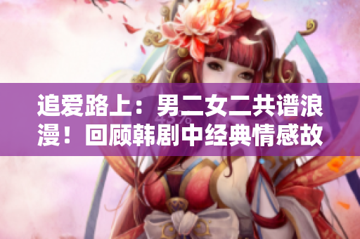 追愛(ài)路上：男二女二共譜浪漫！回顧韓劇中經(jīng)典情感故事