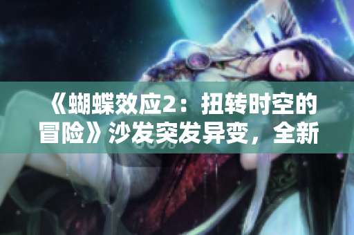 《蝴蝶效應(yīng)2：扭轉(zhuǎn)時(shí)空的冒險(xiǎn)》沙發(fā)突發(fā)異變，全新視角探尋未知奧秘