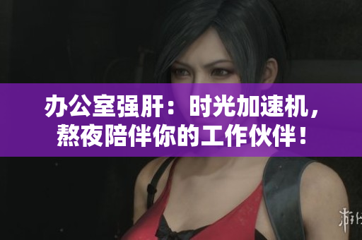 辦公室強肝:時光加速機,熬夜陪伴你的工作伙伴! 辦公室強肝:時光加速機,熬夜陪伴你的工作伙伴!