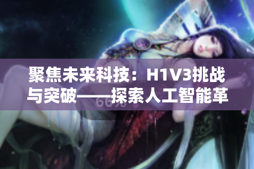 聚焦未來(lái)科技：H1V3挑戰(zhàn)與突破——探索人工智能革命下的創(chuàng)新路徑