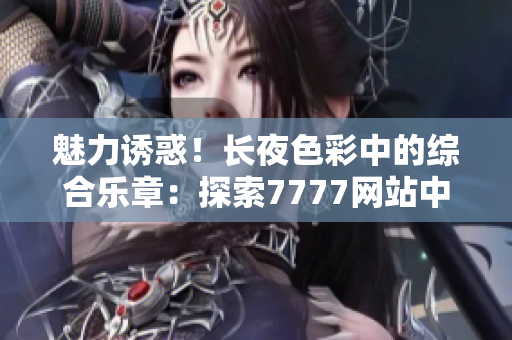 魅力誘惑！長(zhǎng)夜色彩中的綜合樂(lè)章：探索7777網(wǎng)站中的色情世界
