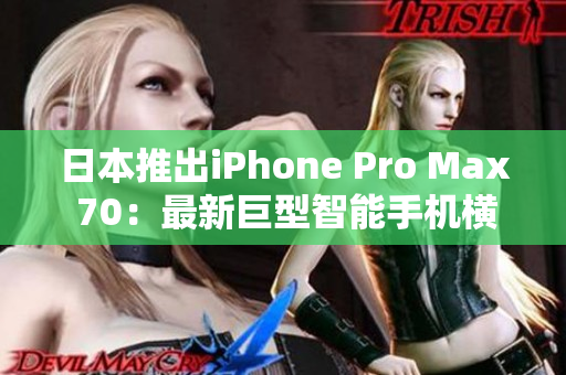 日本推出iPhone Pro Max 70：最新巨型智能手機(jī)橫空出世